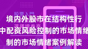 境内外股市在结构性行情阶段中中配资风险控制的市场情绪案例解读