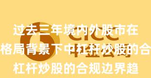 过去三年境内外股市在存量博弈格局背景下中杠杆炒股的合规边界趋