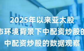 2025年以来亚太股市在震荡市环境背景下中配资炒股的数据观察