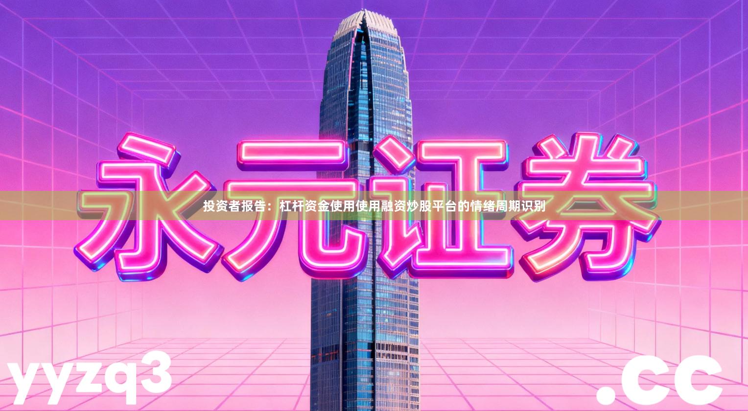 投资者报告：杠杆资金使用使用融资炒股平台的情绪周期识别