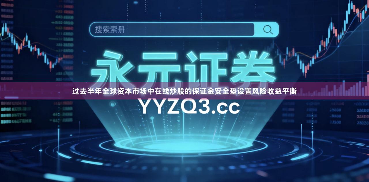 过去半年全球资本市场中在线炒股的保证金安全垫设置风险收益平衡