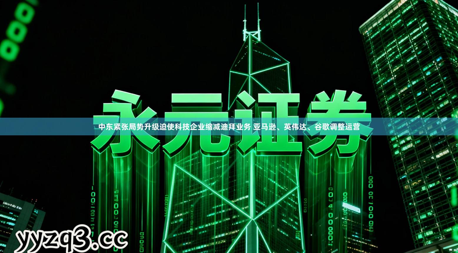 中东紧张局势升级迫使科技企业缩减迪拜业务 亚马逊、英伟达、谷歌调整运营